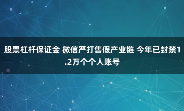 股票杠杆保证金 微信严打售假产业链 今年已封禁1.2万个个人账号