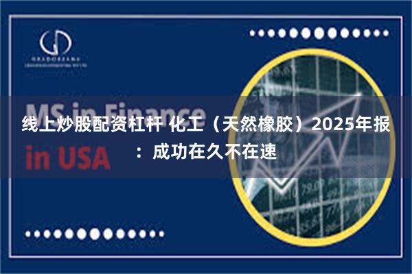 线上炒股配资杠杆 化工（天然橡胶）2025年报：成功在久不在速