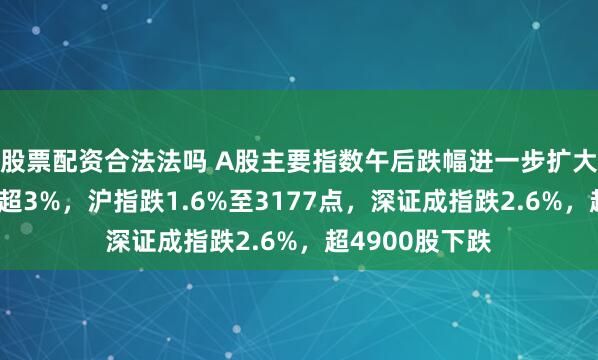 股票配资合法法吗 A股主要指数午后跌幅进一步扩大，创业板指跌超3%，沪指跌1.6%至3177点，深证成指跌2.6%，超4900股下跌