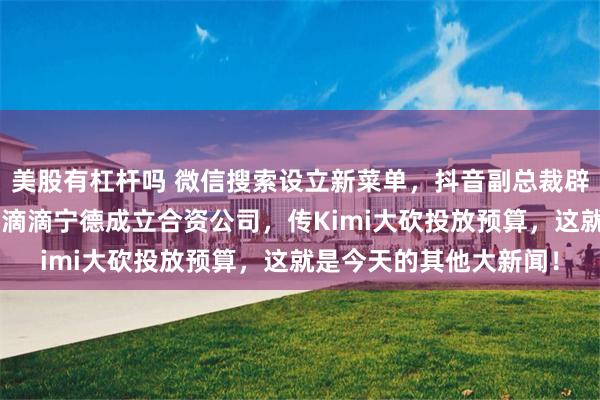 美股有杠杆吗 微信搜索设立新菜单，抖音副总裁辟谣6万买饺子高仿号，滴滴宁德成立合资公司，传Kimi大砍投放预算，这就是今天的其他大新闻！