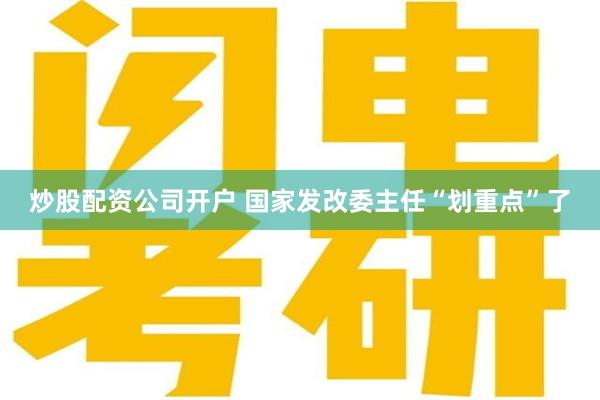炒股配资公司开户 国家发改委主任“划重点”了