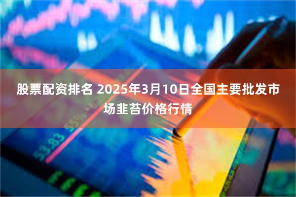 股票配资排名 2025年3月10日全国主要批发市场韭苔价格行情