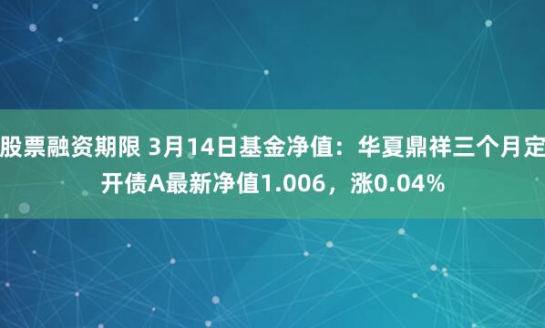 股票融资期限 3月14日基金净值：华夏鼎祥三个月定开债A最新净值1.006，涨0.04%