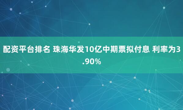 配资平台排名 珠海华发10亿中期票拟付息 利率为3.90%