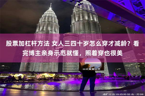 股票加杠杆方法 女人三四十岁怎么穿才减龄？看完博主亲身示范就懂，照着穿也很美