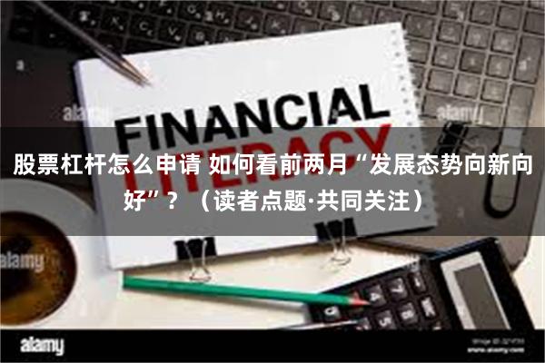 股票杠杆怎么申请 如何看前两月“发展态势向新向好”？（读者点题·共同关注）