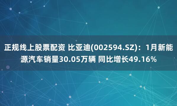 正规线上股票配资 比亚迪(002594.SZ)：1月新能源汽车销量30.05万辆 同比增长49.16%