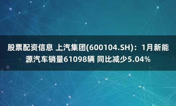 股票配资信息 上汽集团(600104.SH)：1月新能源汽车销量61098辆 同比减少5.04%