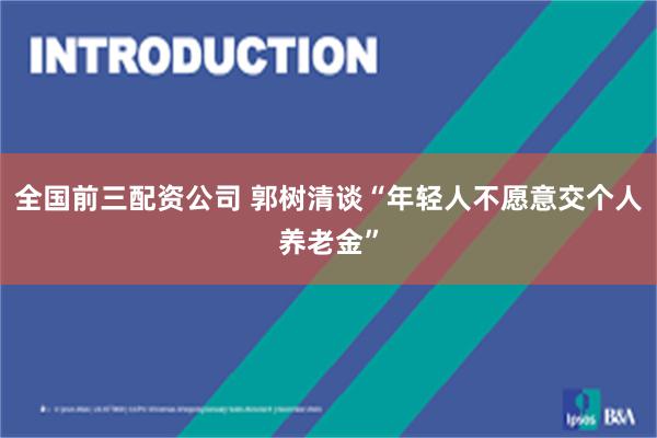 全国前三配资公司 郭树清谈“年轻人不愿意交个人养老金”