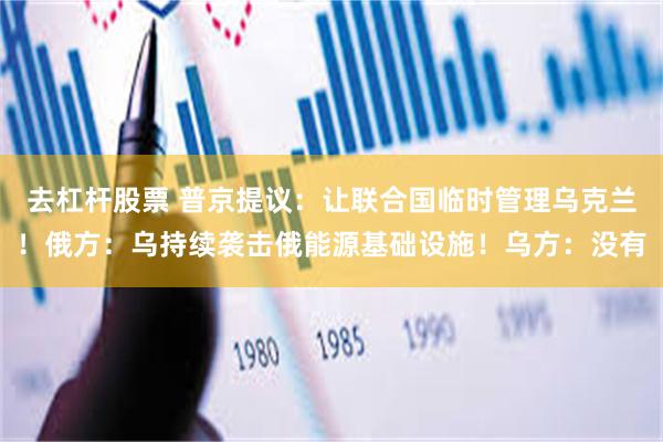 去杠杆股票 普京提议：让联合国临时管理乌克兰！俄方：乌持续袭击俄能源基础设施！乌方：没有