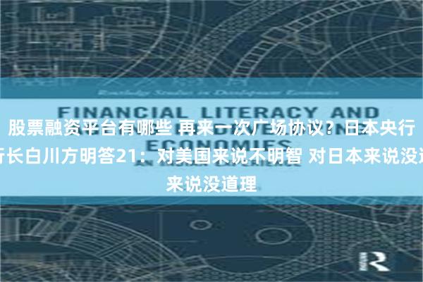 股票融资平台有哪些 再来一次广场协议？日本央行前行长白川方明答21：对美国来说不明智 对日本来说没道理