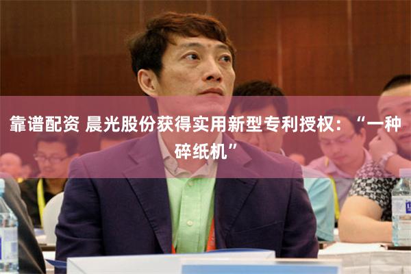 靠谱配资 晨光股份获得实用新型专利授权：“一种碎纸机”