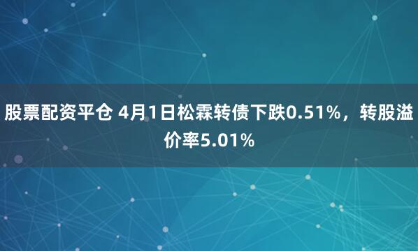 股票配资平仓 4月1日松霖转债下跌0.51%，转股溢价率5.01%