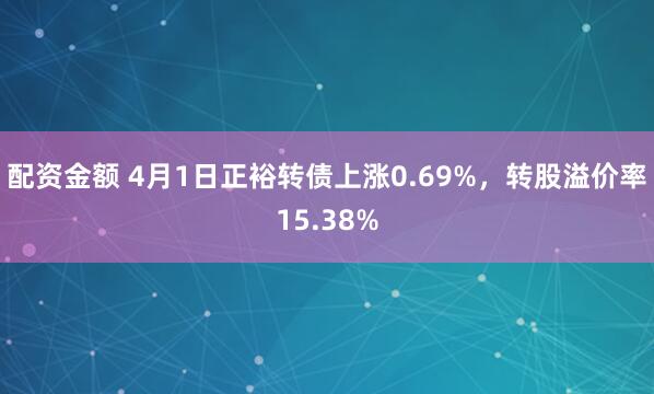 配资金额 4月1日正裕转债上涨0.69%，转股溢价率15.38%