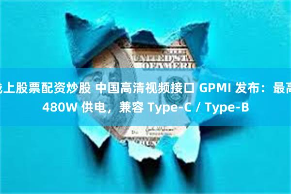 线上股票配资炒股 中国高清视频接口 GPMI 发布：最高 480W 供电，兼容 Type-C / Type-B