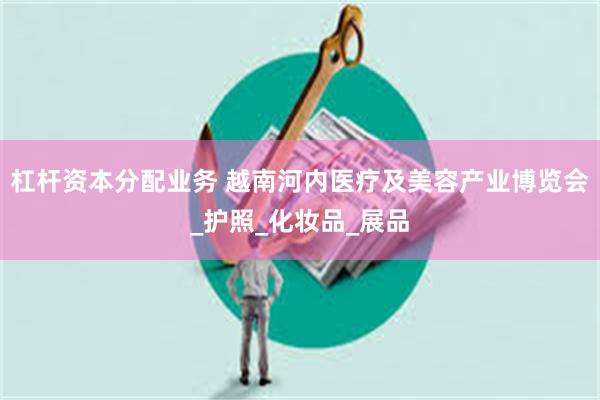 杠杆资本分配业务 越南河内医疗及美容产业博览会_护照_化妆品_展品