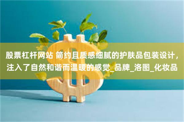 股票杠杆网站 简约且质感细腻的护肤品包装设计，注入了自然和谐而温暖的感觉_品牌_洛图_化妆品