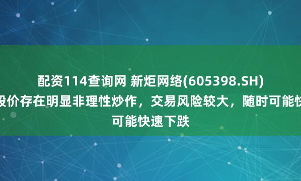 配资114查询网 新炬网络(605398.SH)：当前股价存在明显非理性炒作，交易风险较大，随时可能快速下跌