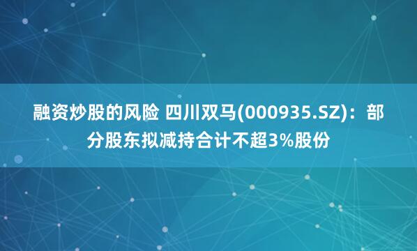 融资炒股的风险 四川双马(000935.SZ)：部分股东拟减持合计不超3%股份