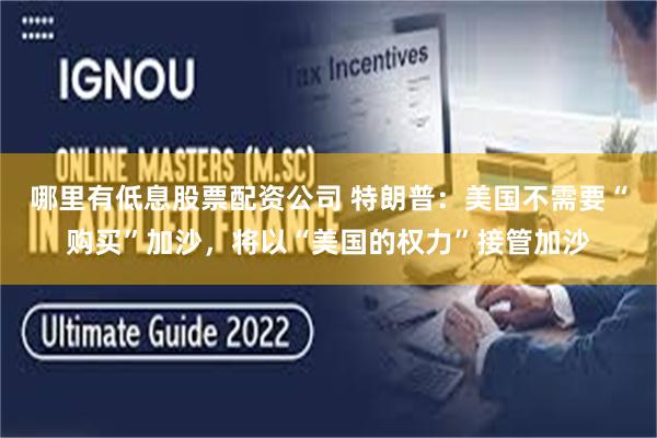 哪里有低息股票配资公司 特朗普：美国不需要“购买”加沙，将以“美国的权力”接管加沙