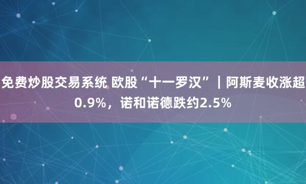 免费炒股交易系统 欧股“十一罗汉”｜阿斯麦收涨超0.9%，诺和诺德跌约2.5%