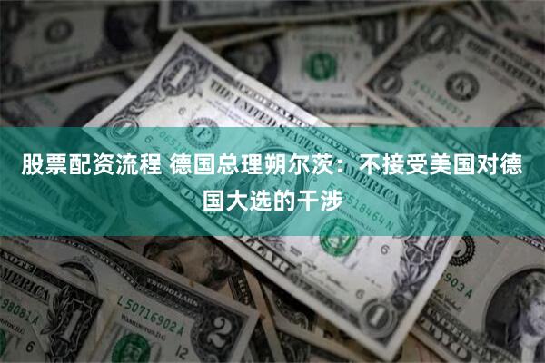 股票配资流程 德国总理朔尔茨：不接受美国对德国大选的干涉
