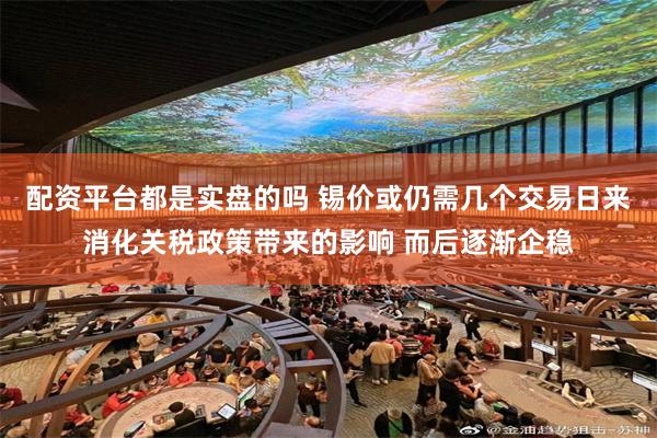 配资平台都是实盘的吗 锡价或仍需几个交易日来消化关税政策带来的影响 而后逐渐企稳