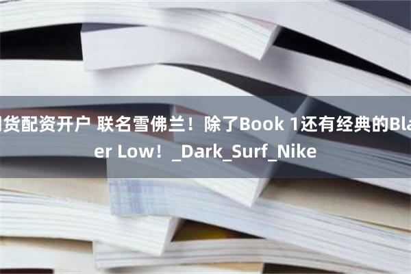 期货配资开户 联名雪佛兰！除了Book 1还有经典的Blazer Low！_Dark_Surf_Nike