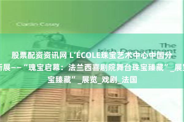 股票配资资讯网 L’ÉCOLE珠宝艺术中心中国分部即将盛呈新展——“瑰宝启幕：法兰西喜剧院舞台珠宝臻藏”_展览_戏剧_法国
