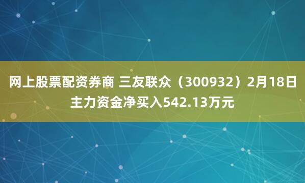 网上股票配资券商 三友联众（300932）2月18日主力资金净买入542.13万元