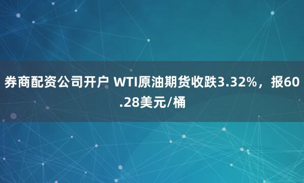 券商配资公司开户 WTI原油期货收跌3.32%，报60.28美元/桶