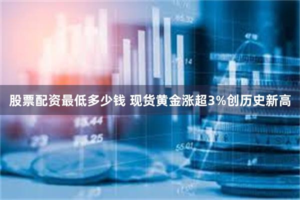 股票配资最低多少钱 现货黄金涨超3%创历史新高