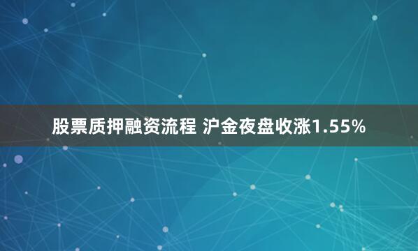 股票质押融资流程 沪金夜盘收涨1.55%