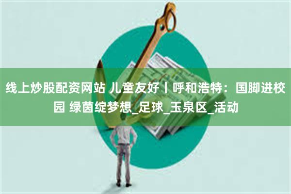 线上炒股配资网站 儿童友好丨呼和浩特：国脚进校园 绿茵绽梦想_足球_玉泉区_活动