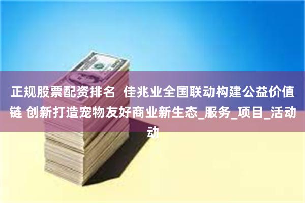 正规股票配资排名  佳兆业全国联动构建公益价值链 创新打造宠物友好商业新生态_服务_项目_活动