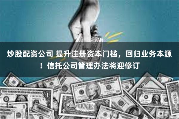 炒股配资公司 提升注册资本门槛，回归业务本源！信托公司管理办法将迎修订