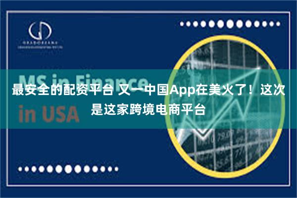 最安全的配资平台 又一中国App在美火了！这次是这家跨境电商平台