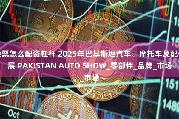 股票怎么配资杠杆 2025年巴基斯坦汽车、摩托车及配件展 PAKISTAN AUTO SHOW_零部件_品牌_市场
