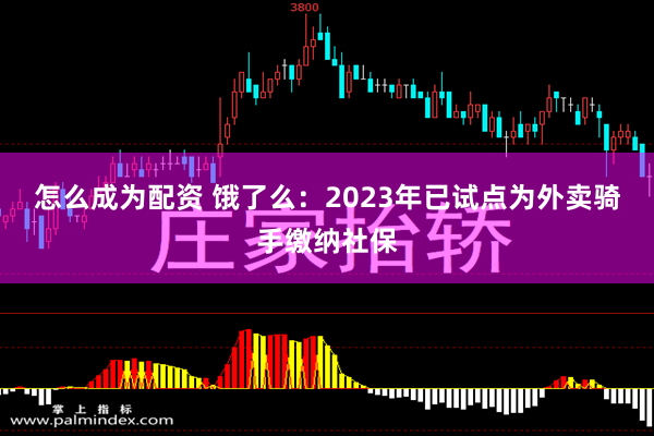 怎么成为配资 饿了么：2023年已试点为外卖骑手缴纳社保
