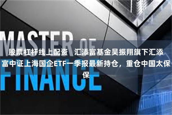 股票杠杆线上配资   汇添富基金吴振翔旗下汇添富中证上海国企ETF一季报最新持仓，重仓中国太保