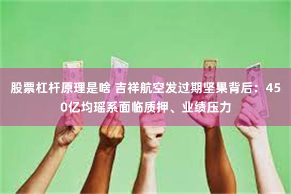 股票杠杆原理是啥 吉祥航空发过期坚果背后：450亿均瑶系面临质押、业绩压力
