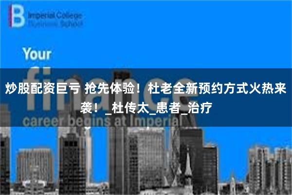 炒股配资巨亏 抢先体验！杜老全新预约方式火热来袭！_杜传太_患者_治疗