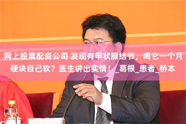 网上股票配资公司 发现有甲状腺结节，喝它一个月硬块自己软？医生讲出实情！_葛根_患者_桥本