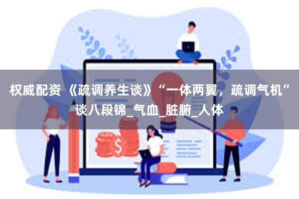 权威配资 《疏调养生谈》“一体两翼，疏调气机”谈八段锦_气血_脏腑_人体