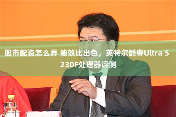 股市配资怎么弄 能效比出色，英特尔酷睿Ultra 5 230F处理器评测