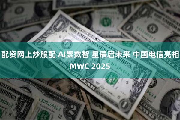 配资网上炒股配 AI聚数智 星辰启未来 中国电信亮相MWC 2025