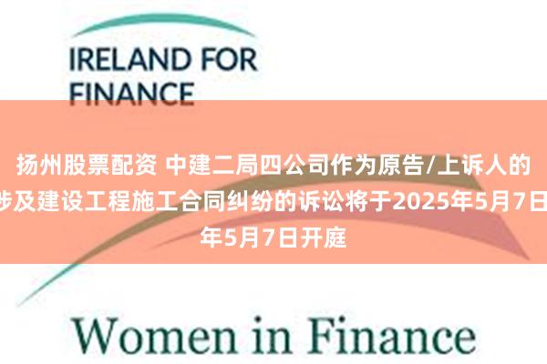 扬州股票配资 中建二局四公司作为原告/上诉人的2起涉及建设工程施工合同纠纷的诉讼将于2025年5月7日开庭