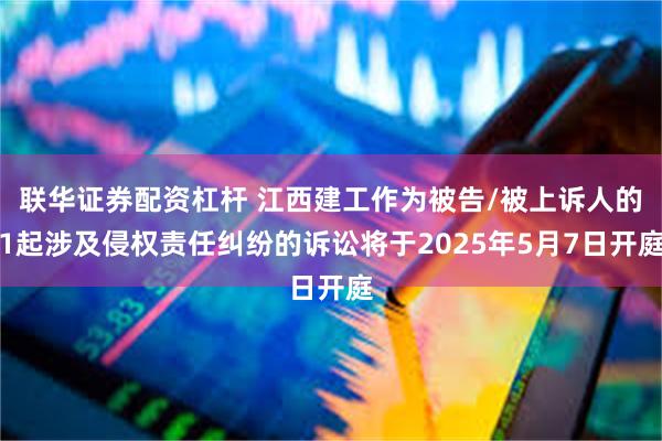 联华证券配资杠杆 江西建工作为被告/被上诉人的1起涉及侵权责任纠纷的诉讼将于2025年5月7日开庭