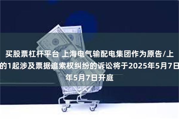 买股票杠杆平台 上海电气输配电集团作为原告/上诉人的1起涉及票据追索权纠纷的诉讼将于2025年5月7日开庭