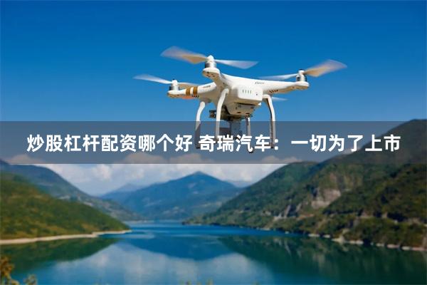 炒股杠杆配资哪个好 奇瑞汽车：一切为了上市